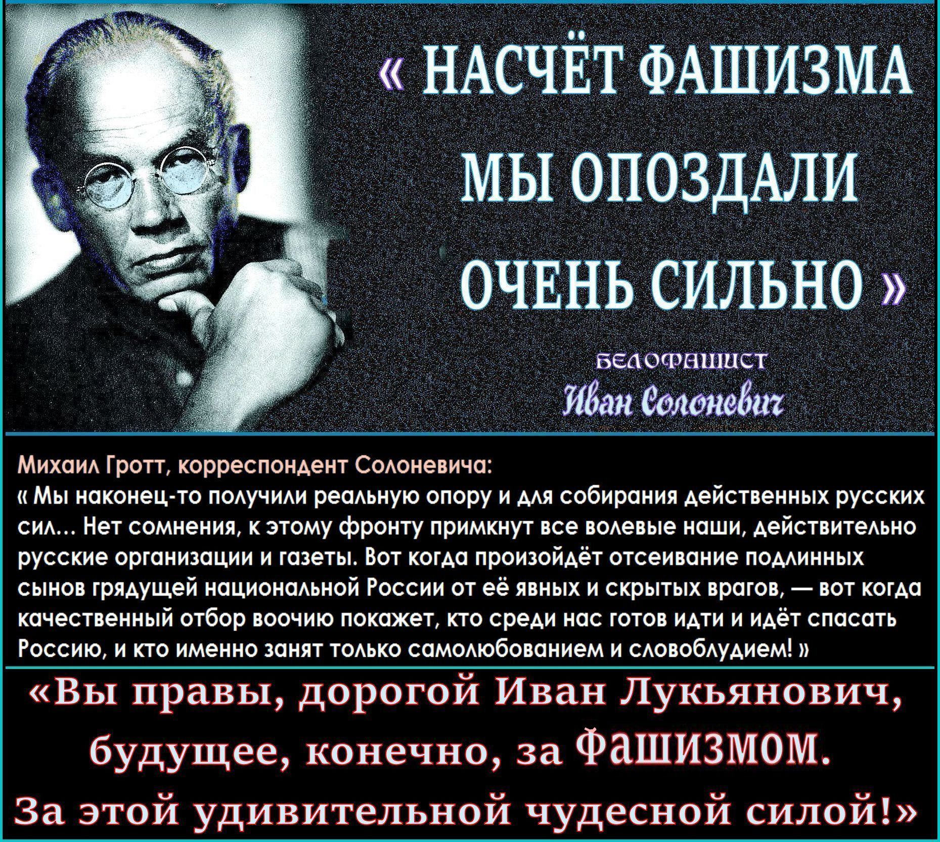 “Чтобы была «диктатура совести», а не «диктатура сволочи»”.. «Насчёт фашизма, мы опоздали очень сильно».. И.Солоневич и А.Туркул – друзья, монархофашисты создали Российский Национальный Фронт ** Был ли Иван Солоневич «приспешником Гитлера»? – Нет, Иван был ☦русским белофашистом-антисемитом, а не нацистом.. «Вы правы, дорогой Иван Лукьянович, будущее, конечно, за фашизмом».