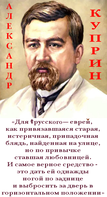 Какой всё-таки умница этот фашист-антижидист Куприн. Вот пригвоздил, так пригвоздил евреев: – “Для ☦русского – еврей, как привязавшаяся старая, истеричная, припадочная блядь, найденная на улице, но по привычке ставшая любовницей.И самое верное средство – это дать ей однажды ногой по заднице и выбросить за дверь в горизонтальном положении”.