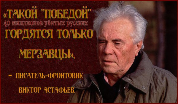 Писатель-фронтовик Виктор Астафьев о войне ** “Ему нужна была одна победа, И чёрт усатый за ценой (44 млн.чел.) не постоял”.. “Спасибо” кремлёвскому усатому деду – за нашу Пиррову победу”.. «Так ковалась победа, так уничтожалась русская нация».